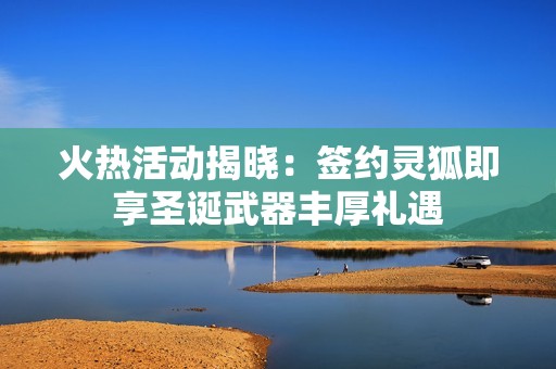 火熱活動揭曉：簽約靈狐即享圣誕武器豐厚禮遇