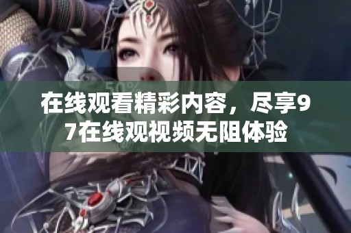 在線觀看精彩內(nèi)容，盡享97在線觀視頻無阻體驗(yàn)