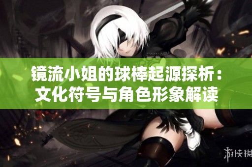 鏡流小姐的球棒起源探析：文化符號與角色形象解讀