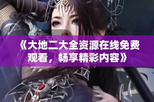 《大地二大全資源在線免費觀看，暢享精彩內(nèi)容》