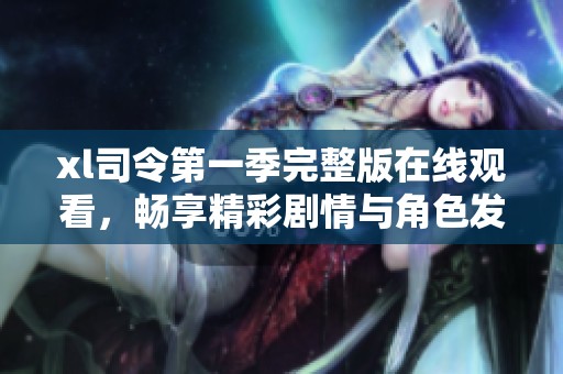 xl司令第一季完整版在線觀看，暢享精彩劇情與角色發(fā)展