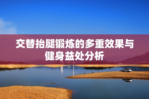 交替抬腿鍛煉的多重效果與健身益處分析