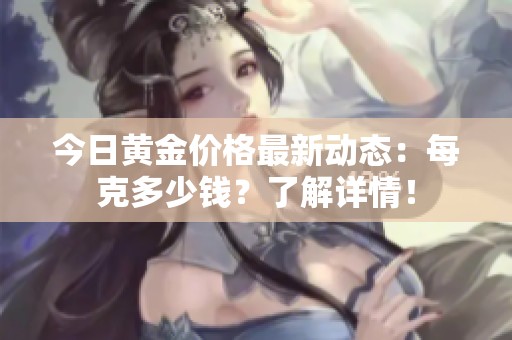 今日黃金價格最新動態(tài)：每克多少錢？了解詳情！