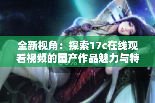 全新視角：探索17c在線觀看視頻的國(guó)產(chǎn)作品魅力與特色