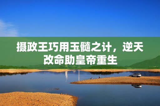 攝政王巧用玉髓之計(jì)，逆天改命助皇帝重生