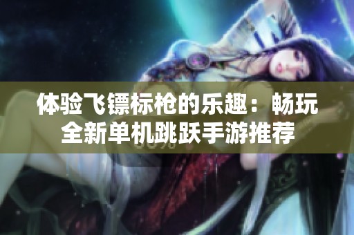 體驗(yàn)飛鏢標(biāo)槍的樂趣：暢玩全新單機(jī)跳躍手游推薦