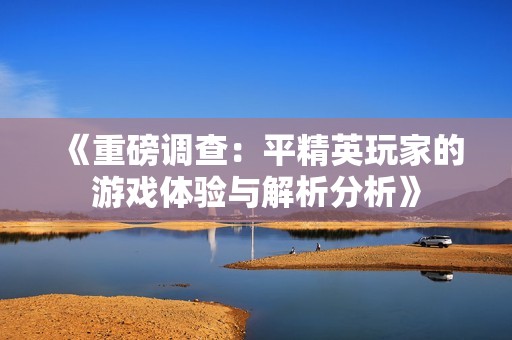 《重磅調(diào)查：平精英玩家的游戲體驗(yàn)與解析分析》