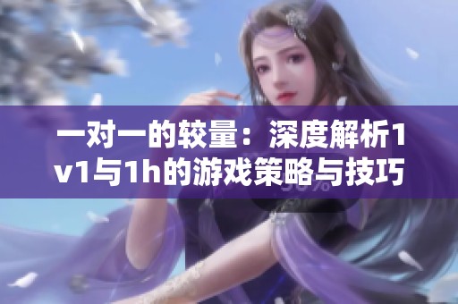 一對(duì)一的較量：深度解析1v1與1h的游戲策略與技巧