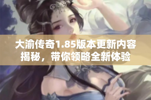 大渝傳奇1.85版本更新內(nèi)容揭秘，帶你領(lǐng)略全新體驗(yàn)