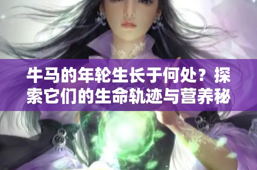 牛馬的年輪生長于何處？探索它們的生命軌跡與營養(yǎng)秘密