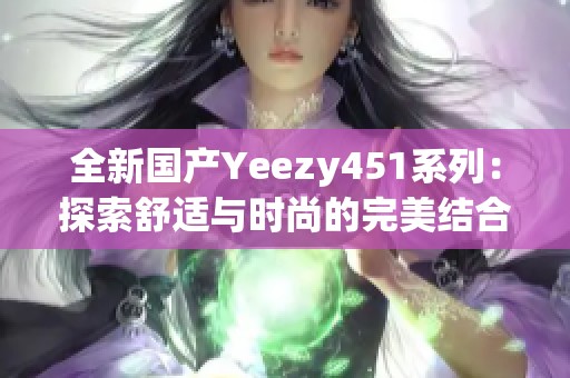 全新國(guó)產(chǎn)Yeezy451系列：探索舒適與時(shí)尚的完美結(jié)合