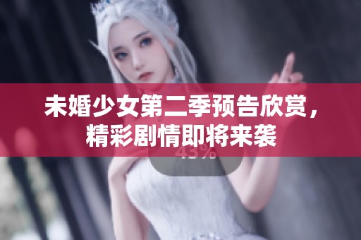 未婚少女第二季預(yù)告欣賞，精彩劇情即將來襲