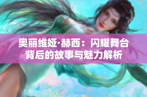 奧麗維婭·赫西：閃耀舞臺背后的故事與魅力解析