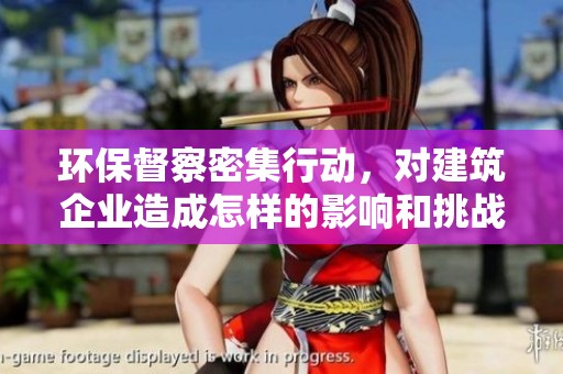 環(huán)保督察密集行動(dòng),對(duì)建筑企業(yè)造成怎樣的影響和挑戰(zhàn) 環(huán)保督察密集行動(dòng),對(duì)建筑企業(yè)造成怎樣的影響和挑戰(zhàn)