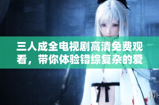 三人成全電視劇高清免費(fèi)觀看，帶你體驗(yàn)錯(cuò)綜復(fù)雜的愛(ài)情故事