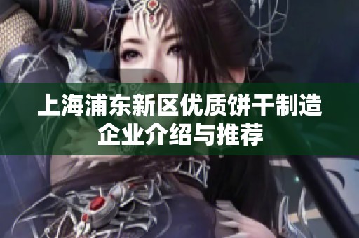 上海浦東新區(qū)優(yōu)質(zhì)餅干制造企業(yè)介紹與推薦 上海浦東新區(qū)優(yōu)質(zhì)餅干制造企業(yè)介紹與推薦