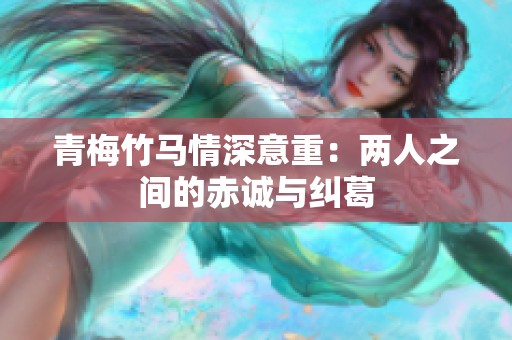 青梅竹馬情深意重：兩人之間的赤誠(chéng)與糾葛