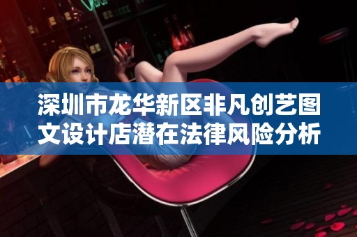 深圳市龍華新區(qū)非凡創(chuàng)藝圖文設(shè)計(jì)店潛在法律風(fēng)險(xiǎn)分析與應(yīng)對策略 深圳市龍華新區(qū)非凡創(chuàng)藝圖文設(shè)計(jì)店潛在法律風(fēng)險(xiǎn)分析與應(yīng)對策略