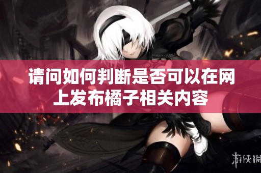 請問如何判斷是否可以在網(wǎng)上發(fā)布橘子相關(guān)內(nèi)容