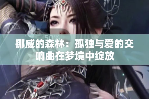挪威的森林：孤獨與愛的交響曲在夢境中綻放
