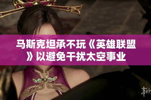 馬斯克坦承不玩《英雄聯(lián)盟》以避免干擾太空事業(yè)