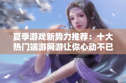 夏季游戲新勢力推薦：十大熱門端游網(wǎng)游讓你心動(dòng)不已