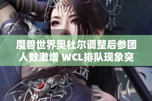 魔獸世界奧杜爾調(diào)整后參團(tuán)人數(shù)激增 WCL排隊(duì)現(xiàn)象突出