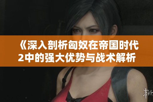 《深入剖析匈奴在帝國(guó)時(shí)代2中的強(qiáng)大優(yōu)勢(shì)與戰(zhàn)術(shù)解析》 《深入剖析匈奴在帝國(guó)時(shí)代2中的強(qiáng)大優(yōu)勢(shì)與戰(zhàn)術(shù)解析》