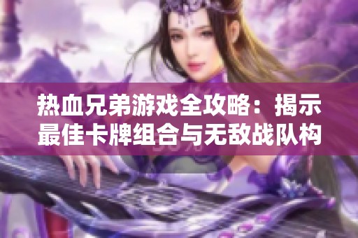熱血兄弟游戲全攻略：揭示最佳卡牌組合與無敵戰(zhàn)隊構(gòu)建秘籍