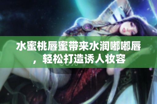 水蜜桃唇蜜帶來水潤?quán)洁酱?，輕松打造誘人妝容