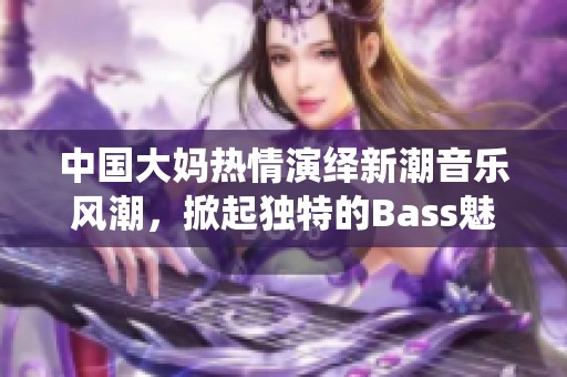 中國(guó)大媽熱情演繹新潮音樂(lè)風(fēng)潮，掀起獨(dú)特的Bass魅力