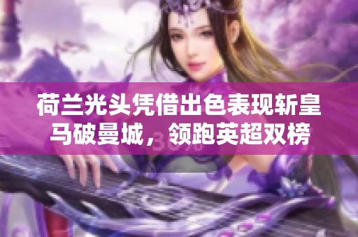荷蘭光頭憑借出色表現(xiàn)斬皇馬破曼城，領(lǐng)跑英超雙榜