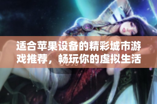 適合蘋果設(shè)備的精彩城市游戲推薦，暢玩你的虛擬生活