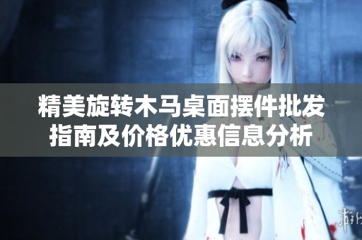 精美旋轉(zhuǎn)木馬桌面擺件批發(fā)指南及價格優(yōu)惠信息分析