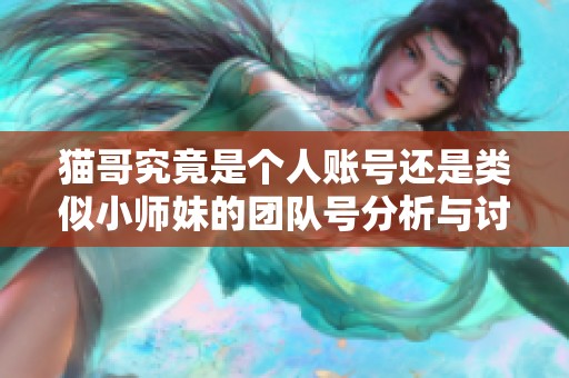 貓哥究竟是個(gè)人賬號(hào)還是類似小師妹的團(tuán)隊(duì)號(hào)分析與討論 貓哥究竟是個(gè)人賬號(hào)還是類似小師妹的團(tuán)隊(duì)號(hào)分析與討論