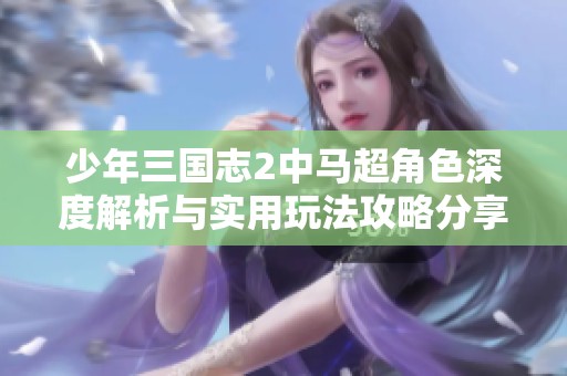 少年三國(guó)志2中馬超角色深度解析與實(shí)用玩法攻略分享