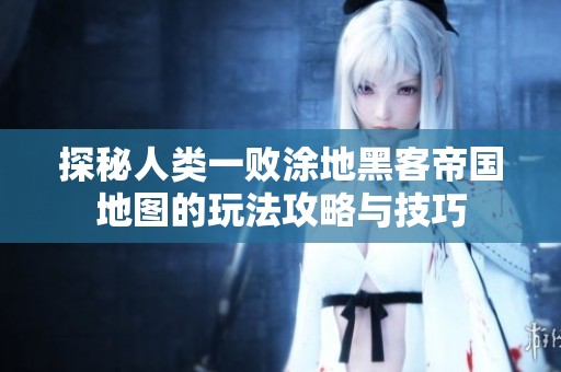 探秘人類一敗涂地黑客帝國地圖的玩法攻略與技巧