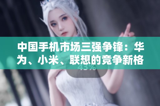 中國(guó)手機(jī)市場(chǎng)三強(qiáng)爭(zhēng)鋒:華為、小米、聯(lián)想的競(jìng)爭(zhēng)新格局 中國(guó)手機(jī)市場(chǎng)三強(qiáng)爭(zhēng)鋒:華為、小米、聯(lián)想的競(jìng)爭(zhēng)新格局