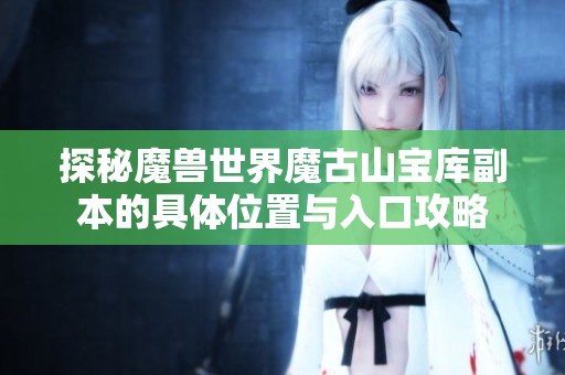 探秘魔獸世界魔古山寶庫副本的具體位置與入口攻略