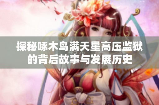 探秘啄木鳥(niǎo)滿(mǎn)天星高壓監(jiān)獄的背后故事與發(fā)展歷史