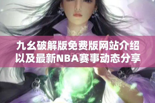 九幺破解版免費(fèi)版網(wǎng)站介紹以及最新NBA賽事動(dòng)態(tài)分享