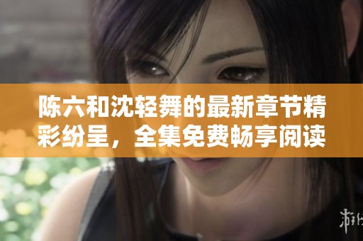 陳六和沈輕舞的最新章節(jié)精彩紛呈，全集免費(fèi)暢享閱讀！