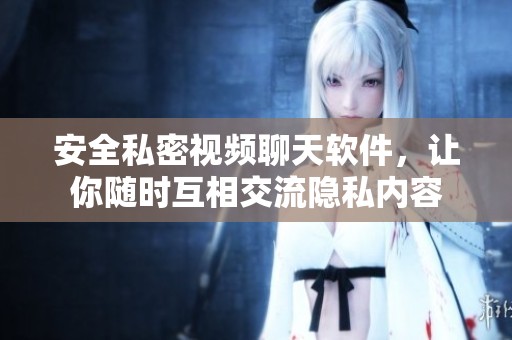 安全私密視頻聊天軟件，讓你隨時(shí)互相交流隱私內(nèi)容