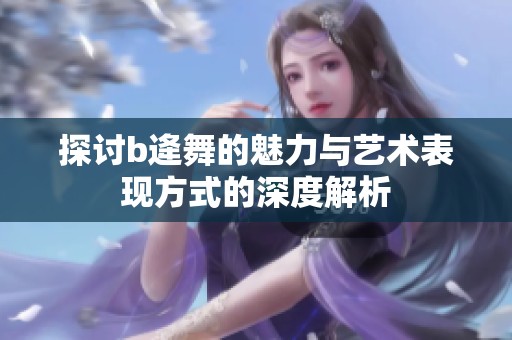 探討b逄舞的魅力與藝術(shù)表現(xiàn)方式的深度解析