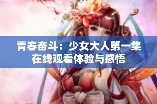 青春奮斗：少女大人第一集在線觀看體驗(yàn)與感悟