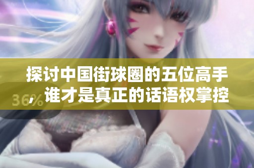 探討中國街球圈的五位高手，誰才是真正的話語權(quán)掌控者