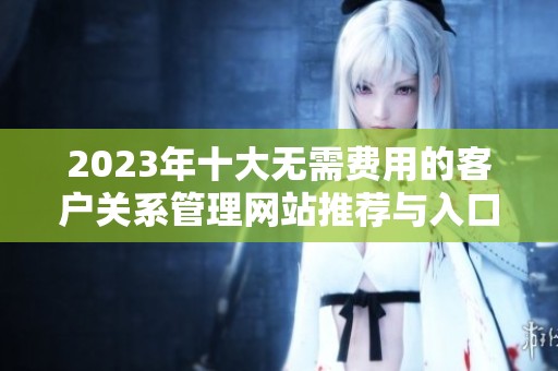 2023年十大無需費(fèi)用的客戶關(guān)系管理網(wǎng)站推薦與入口導(dǎo)航