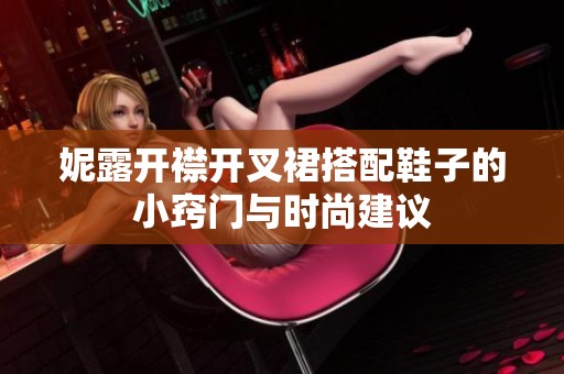 妮露開襟開叉裙搭配鞋子的小竅門與時尚建議