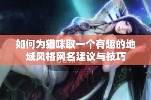 如何為貓咪取一個(gè)有趣的地域風(fēng)格網(wǎng)名建議與技巧