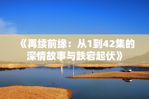 《再續(xù)前緣：從1到42集的深情故事與跌宕起伏》